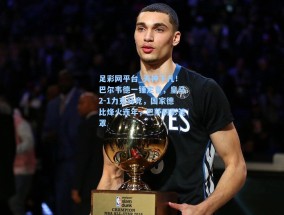 足彩网平台_天神下凡！巴尔韦德一锤定音，皇马2-1力克马竞，国家德比烽火连年，巴萨阴影笼罩