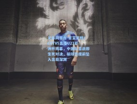 足彩网平台-官宣定档！CCTV5直播U23亚洲杯揭幕，中国队首战即生死对决，输球恐提前坠入出局深渊