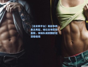 【足彩网平台】英超争四悬念再起，维拉主场誓阻曼联，保级队或掀翻欧冠资格格局