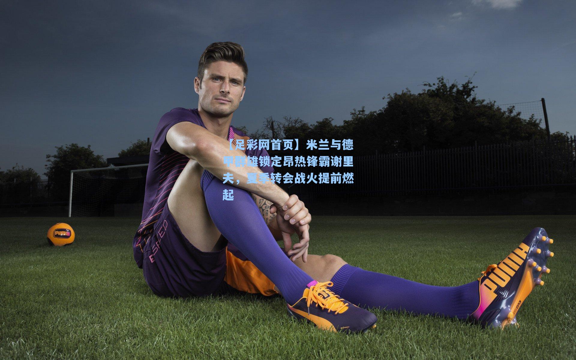 米兰与德甲群雄锁定昂热锋霸谢里夫，夏季转会战火提前燃起