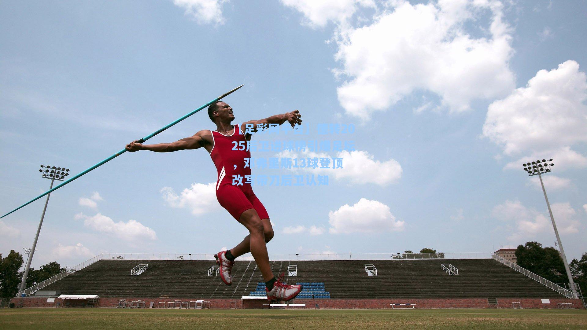 德转2025后卫进球榜引爆足坛，邓弗里斯13球登顶 改写带刀后卫认知