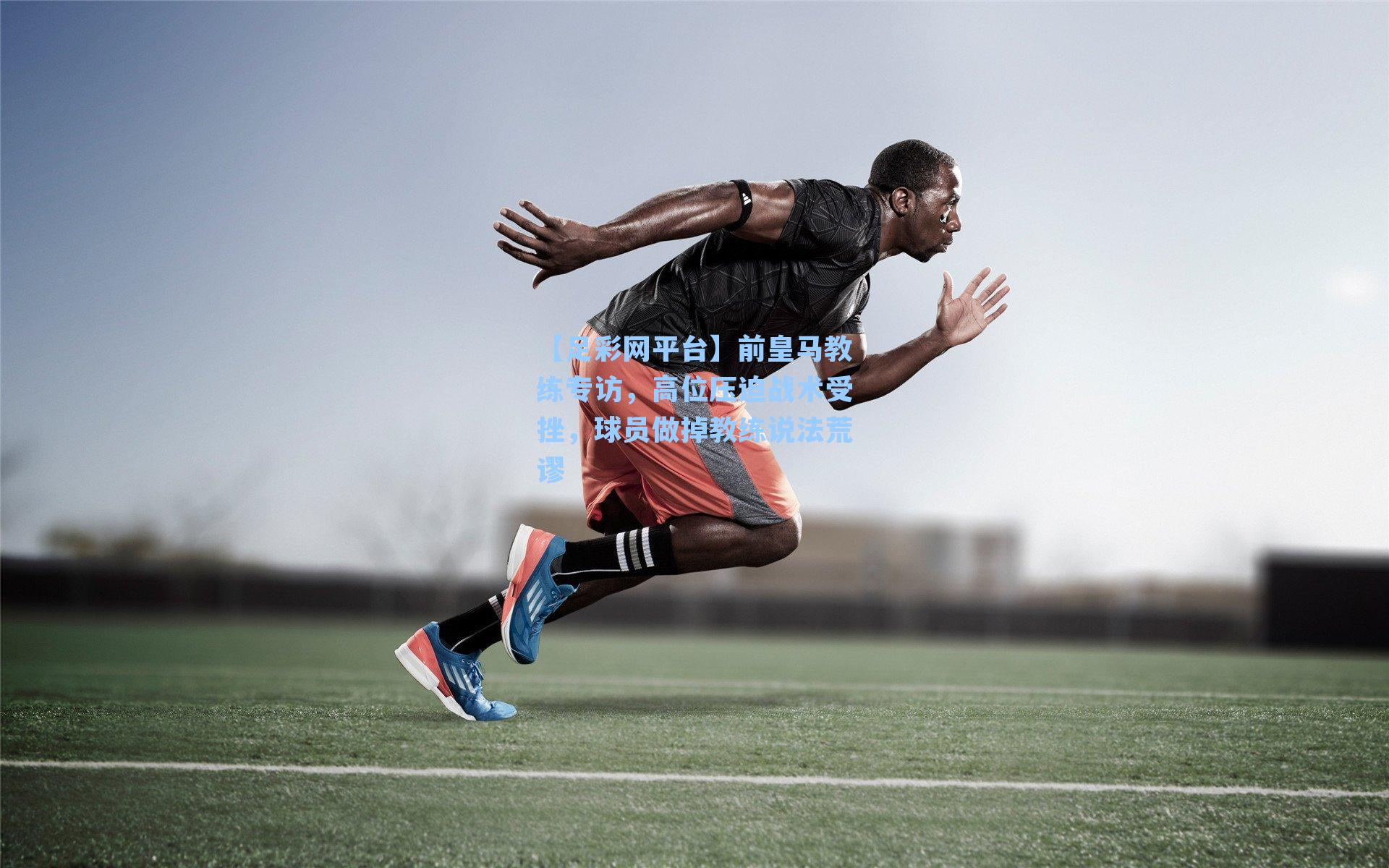 前皇马教练专访，高位压迫战术受挫，球员做掉教练说法荒谬