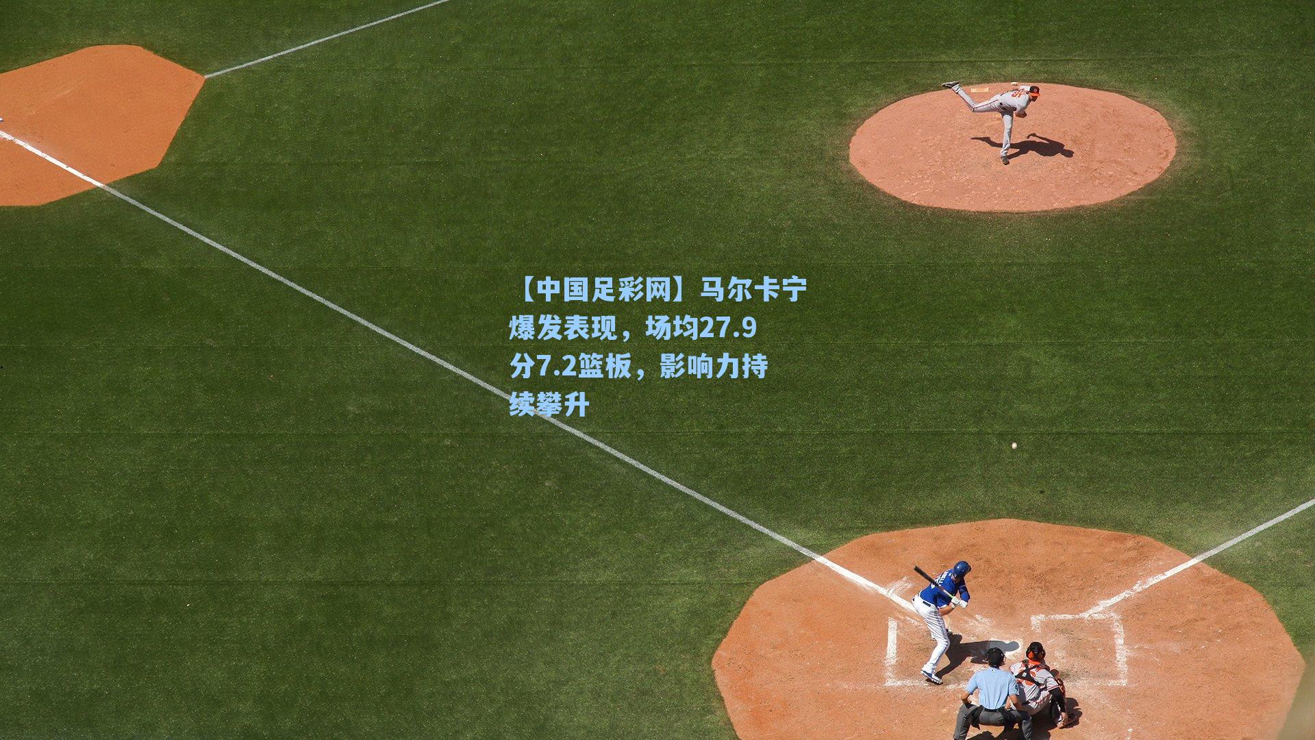 马尔卡宁爆发表现，场均27.9分7.2篮板，影响力持续攀升