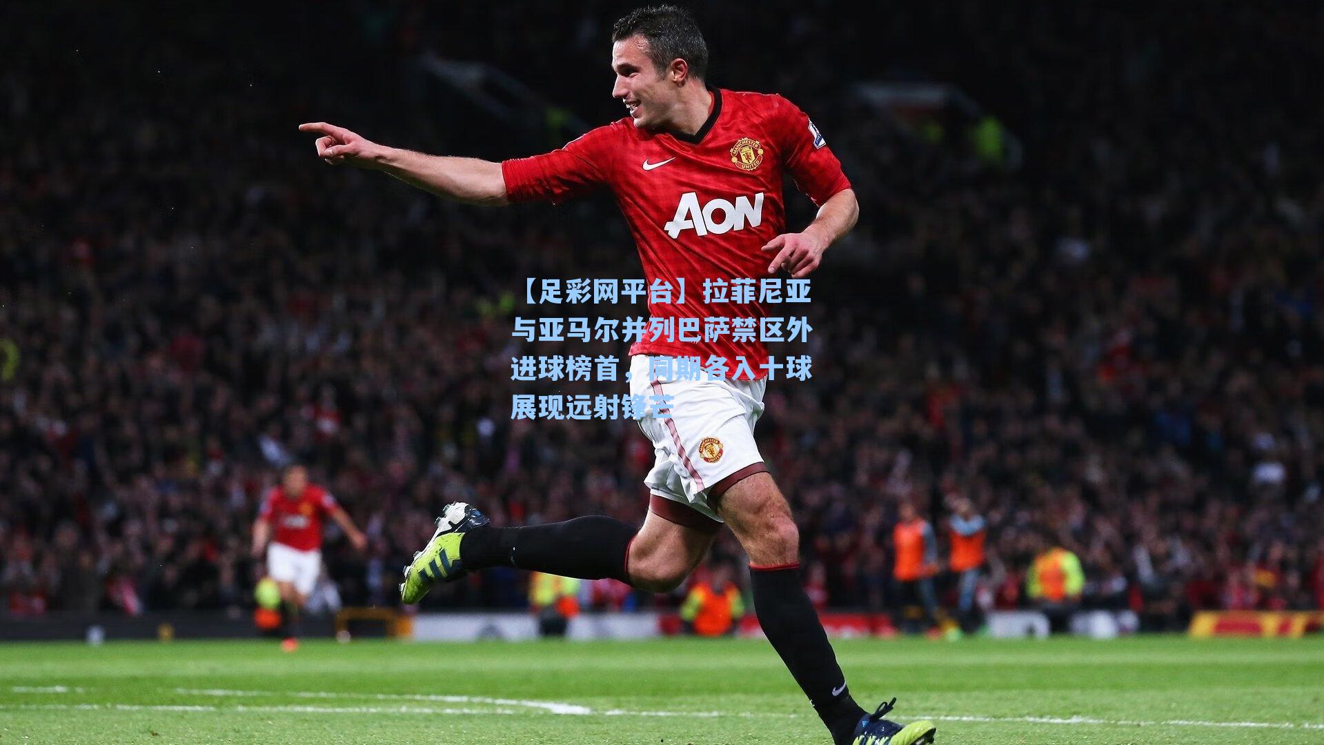 拉菲尼亚与亚马尔并列巴萨禁区外进球榜首，同期各入十球展现远射锋芒