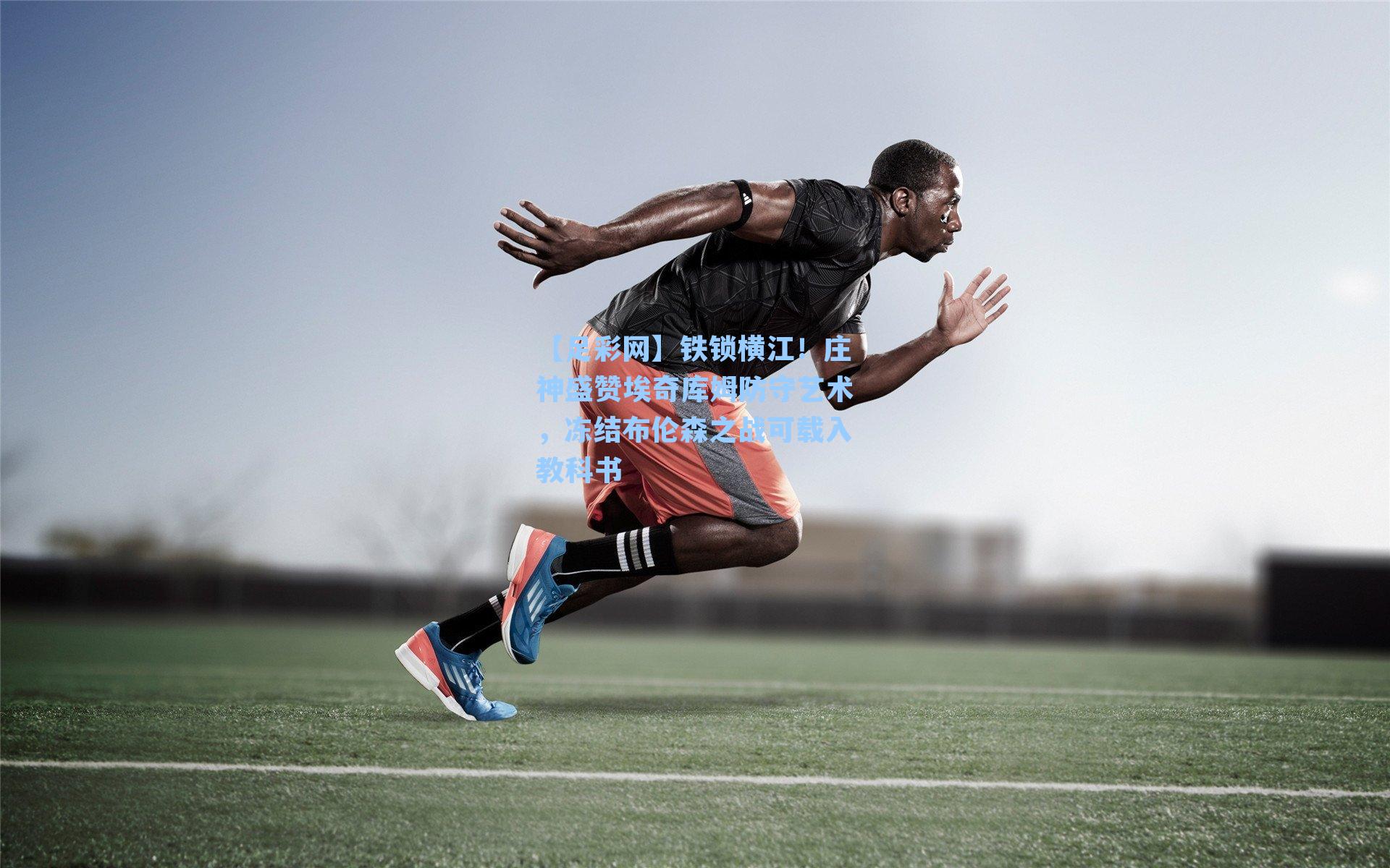 铁锁横江！庄神盛赞埃奇库姆防守艺术，冻结布伦森之战可载入教科书