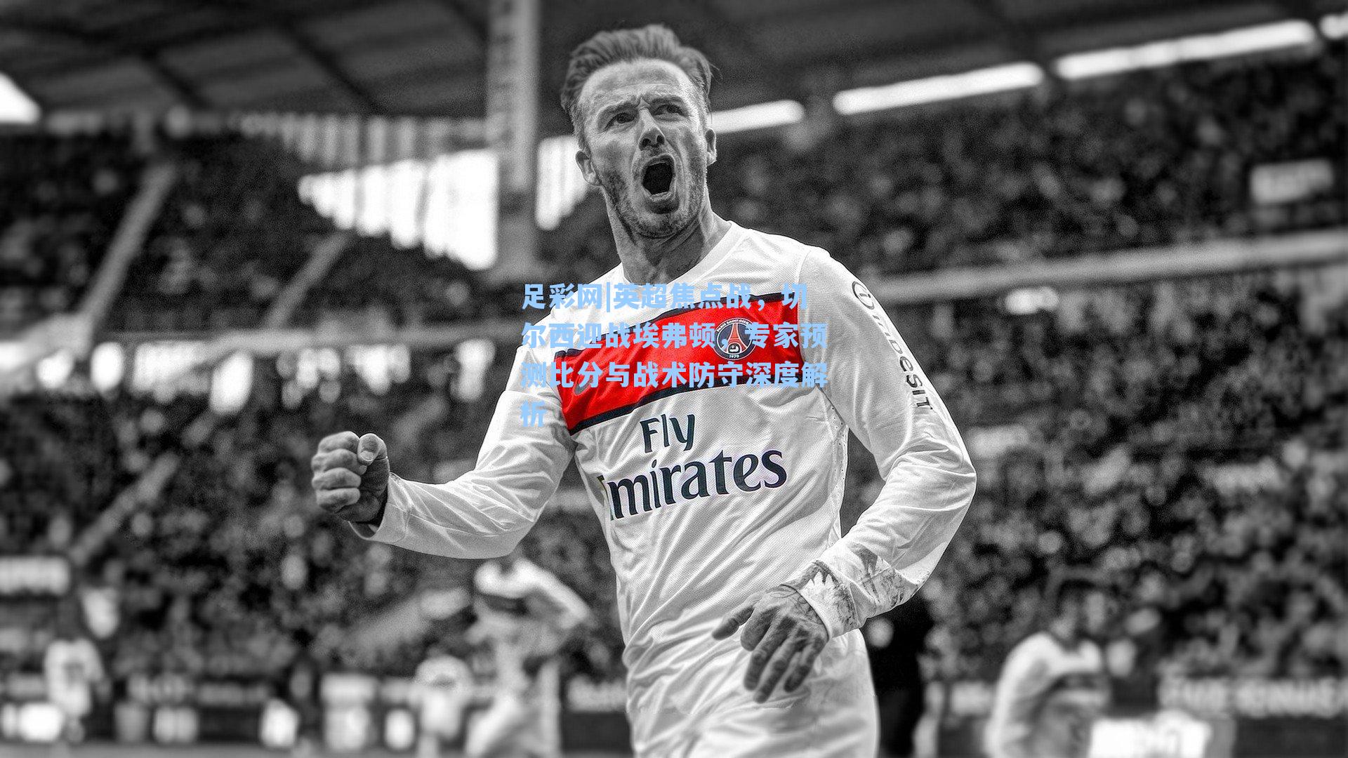 英超焦点战,切尔西迎战埃弗顿,专家预测比分与战术防守深度解析