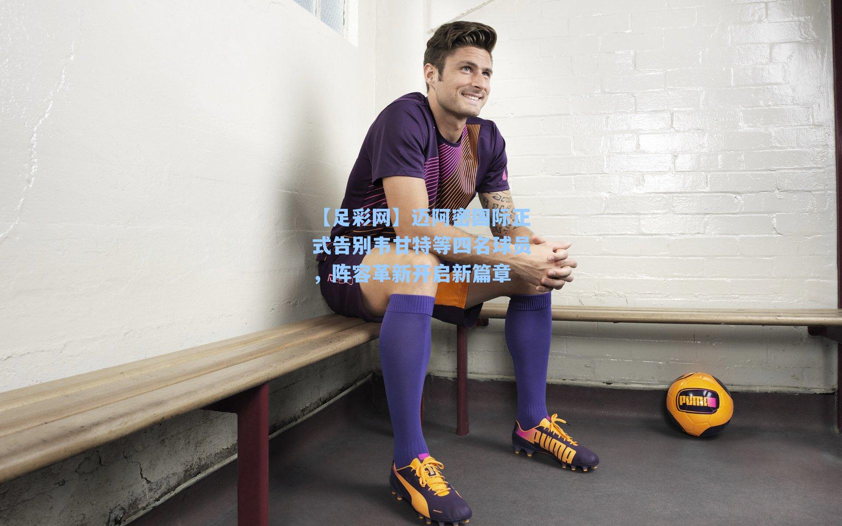 迈阿密国际正式告别韦甘特等四名球员，阵容革新开启新篇章