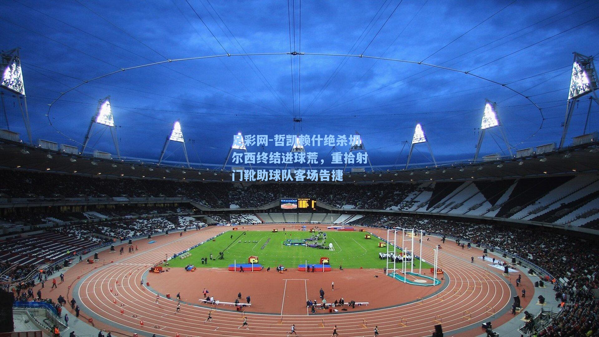 哲凯赖什绝杀切尔西终结进球荒，重拾射门靴助球队客场告捷