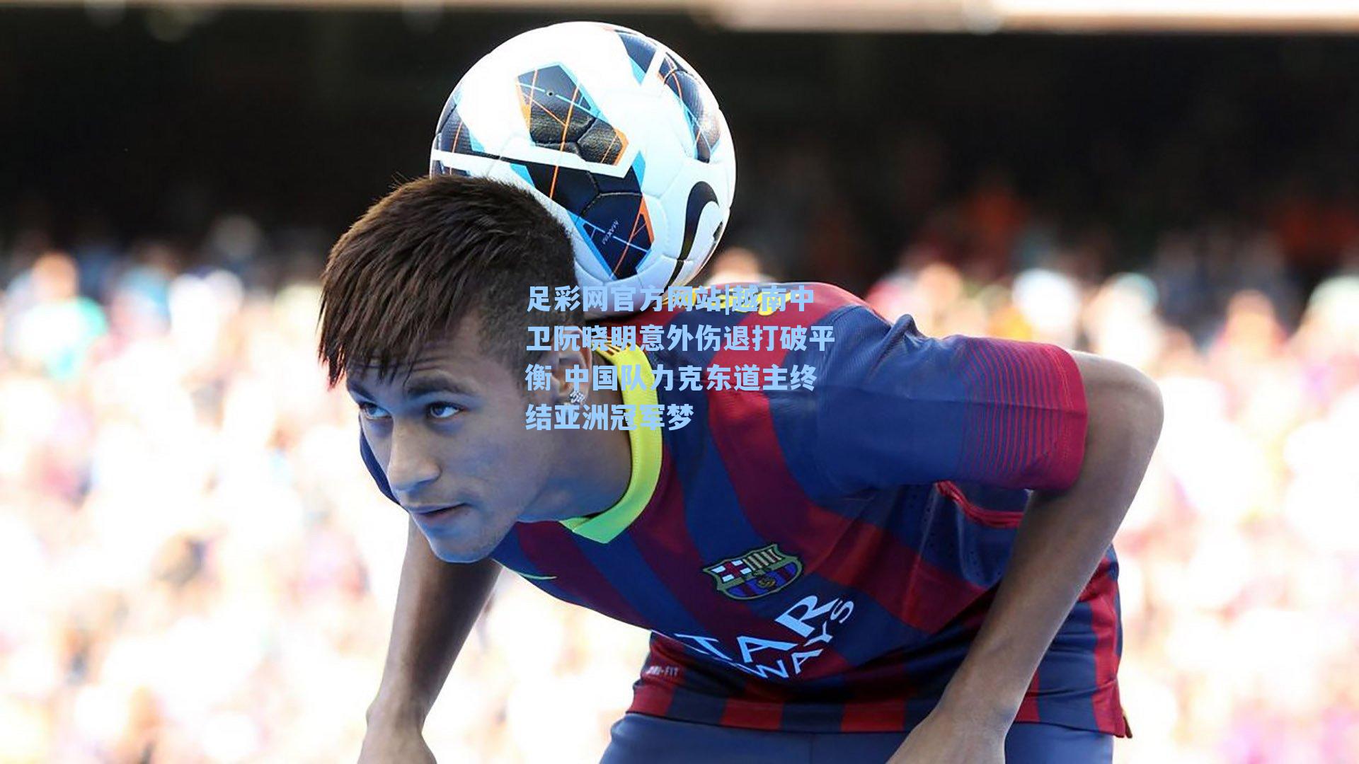 越南中卫阮晓明意外伤退打破平衡 中国队力克东道主终结亚洲冠军梦