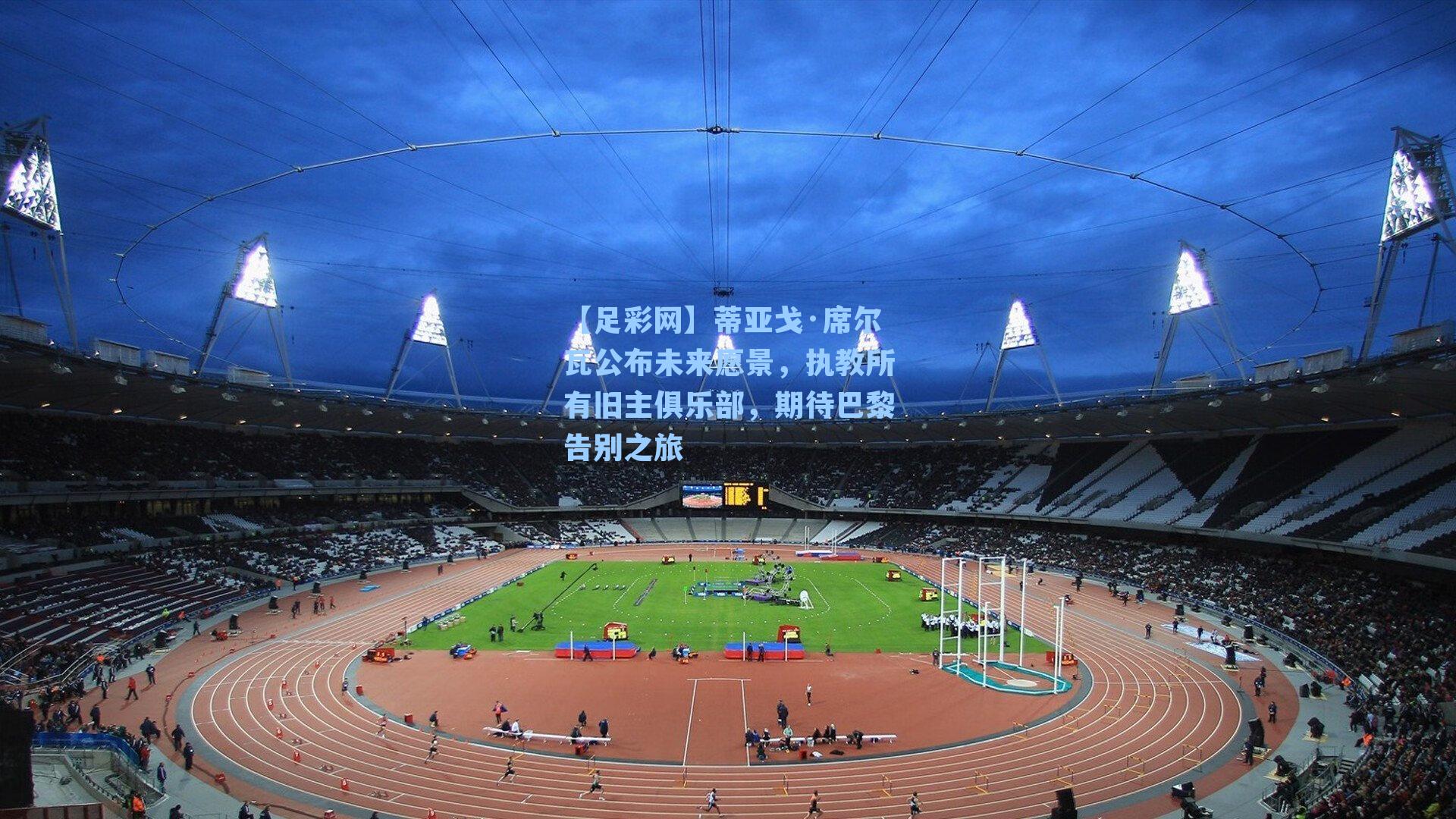 蒂亚戈·席尔瓦公布未来愿景，执教所有旧主俱乐部，期待巴黎告别之旅