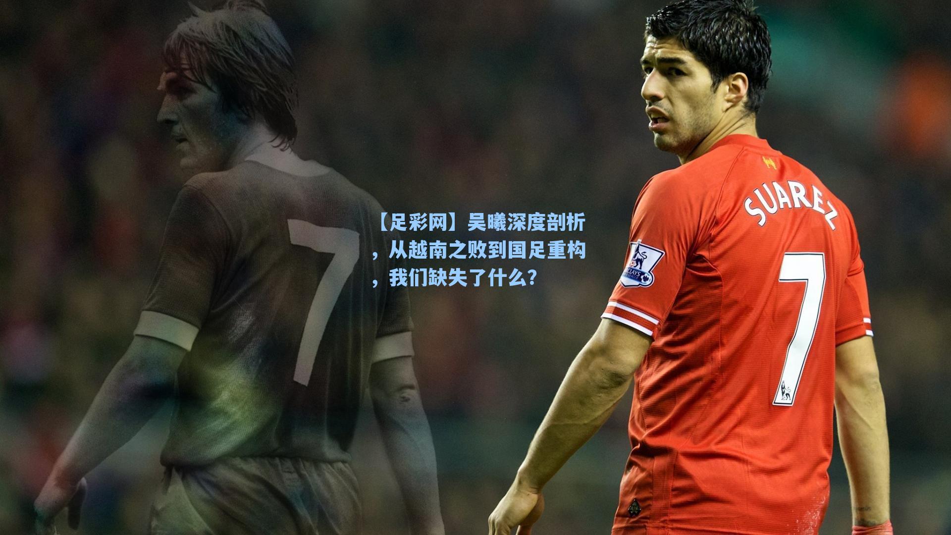 吴曦深度剖析，从越南之败到国足重构，我们缺失了什么？