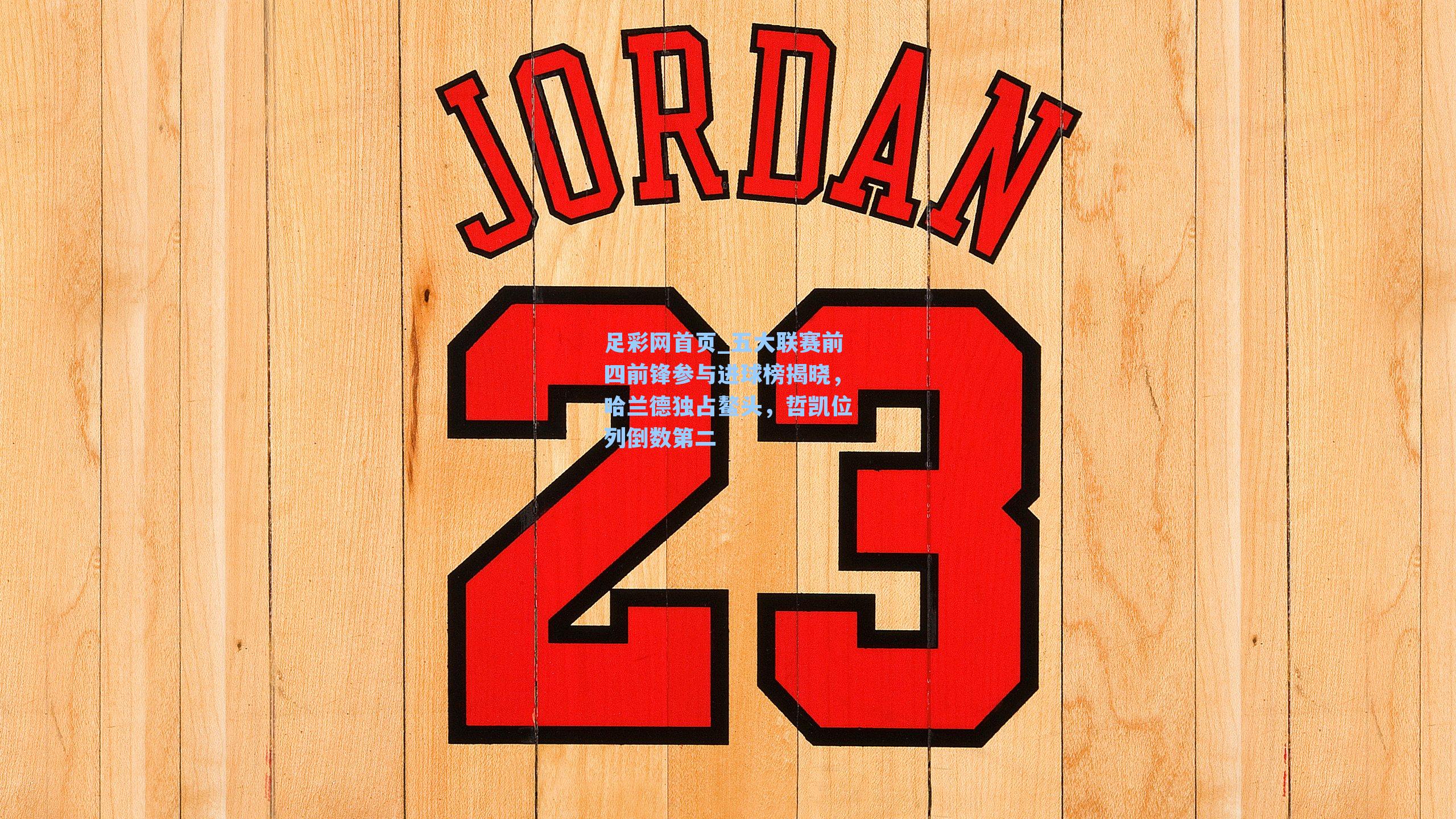 五大联赛前四前锋参与进球榜揭晓，哈兰德独占鳌头，哲凯位列倒数第二